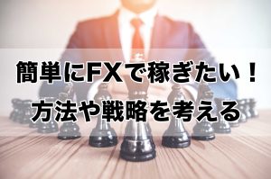 簡単にFXで稼ぎたい!方法や戦略を考える